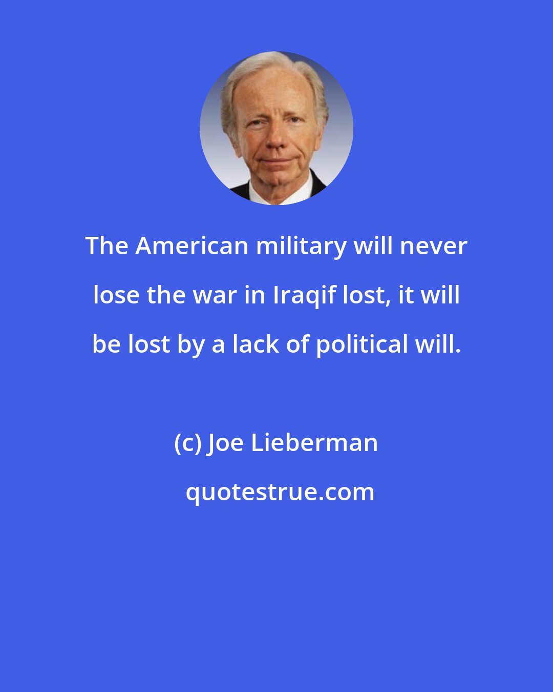 Joe Lieberman: The American military will never lose the war in Iraqif lost, it will be lost by a lack of political will.