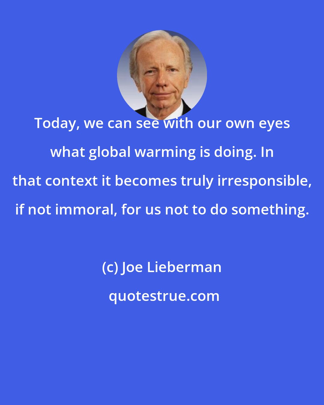 Joe Lieberman: Today, we can see with our own eyes what global warming is doing. In that context it becomes truly irresponsible, if not immoral, for us not to do something.