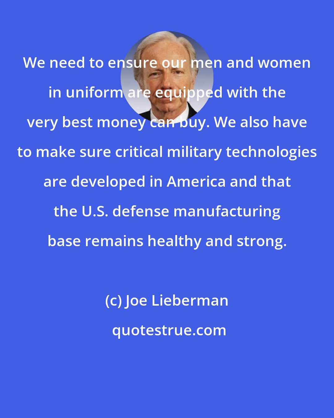 Joe Lieberman: We need to ensure our men and women in uniform are equipped with the very best money can buy. We also have to make sure critical military technologies are developed in America and that the U.S. defense manufacturing base remains healthy and strong.