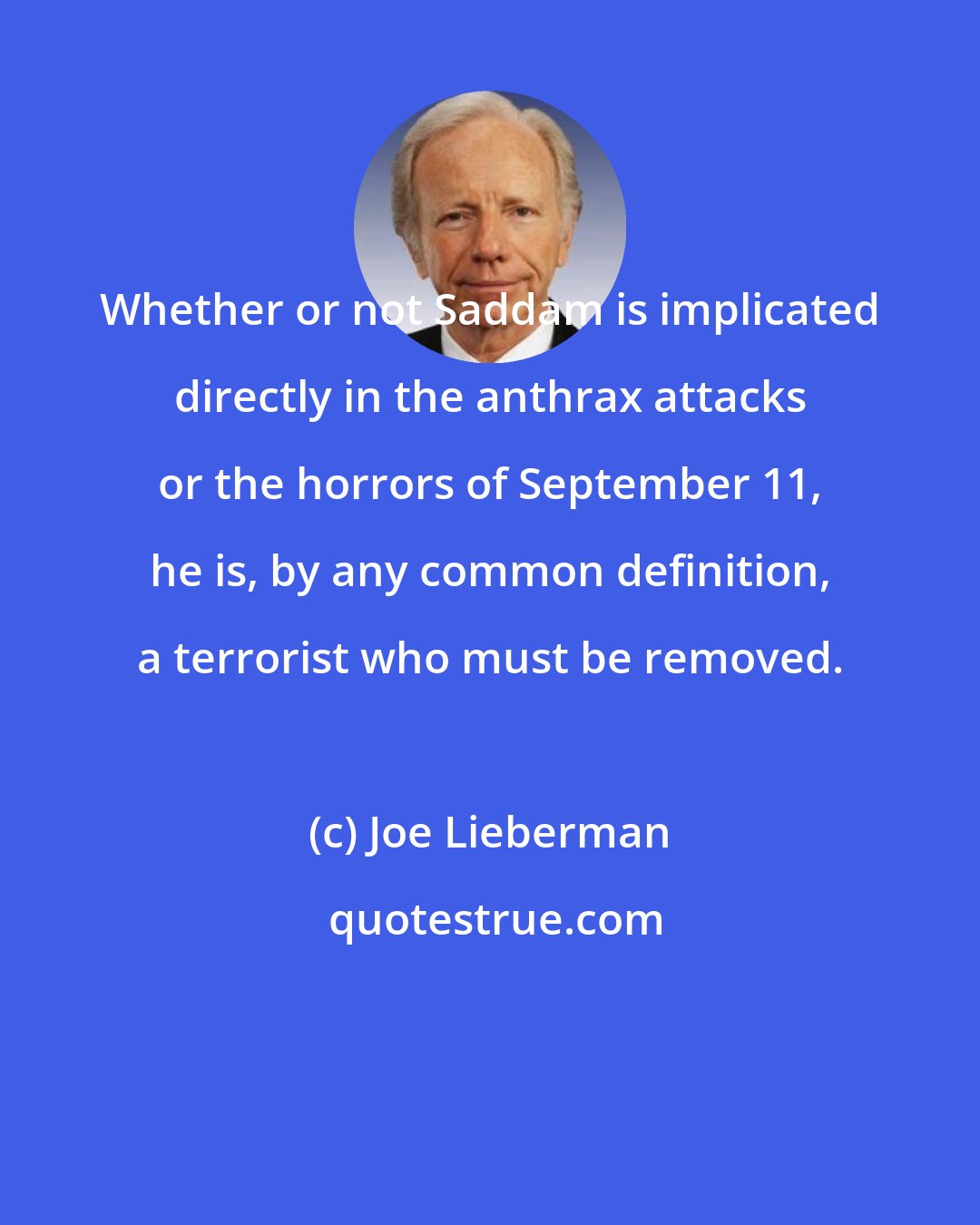 Joe Lieberman: Whether or not Saddam is implicated directly in the anthrax attacks or the horrors of September 11, he is, by any common definition, a terrorist who must be removed.