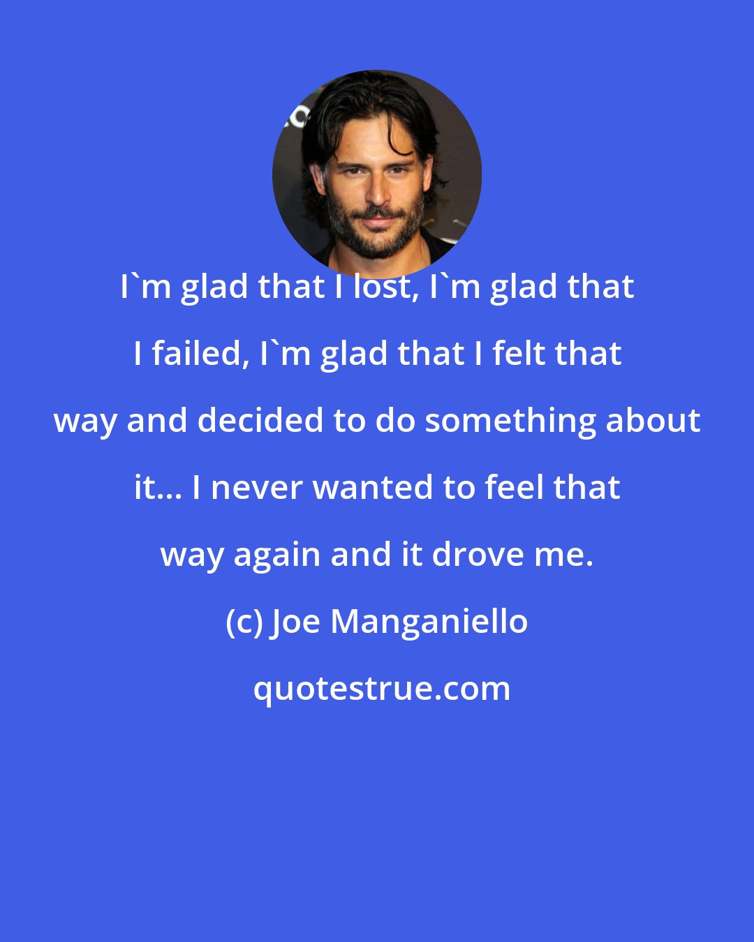 Joe Manganiello: I'm glad that I lost, I'm glad that I failed, I'm glad that I felt that way and decided to do something about it... I never wanted to feel that way again and it drove me.