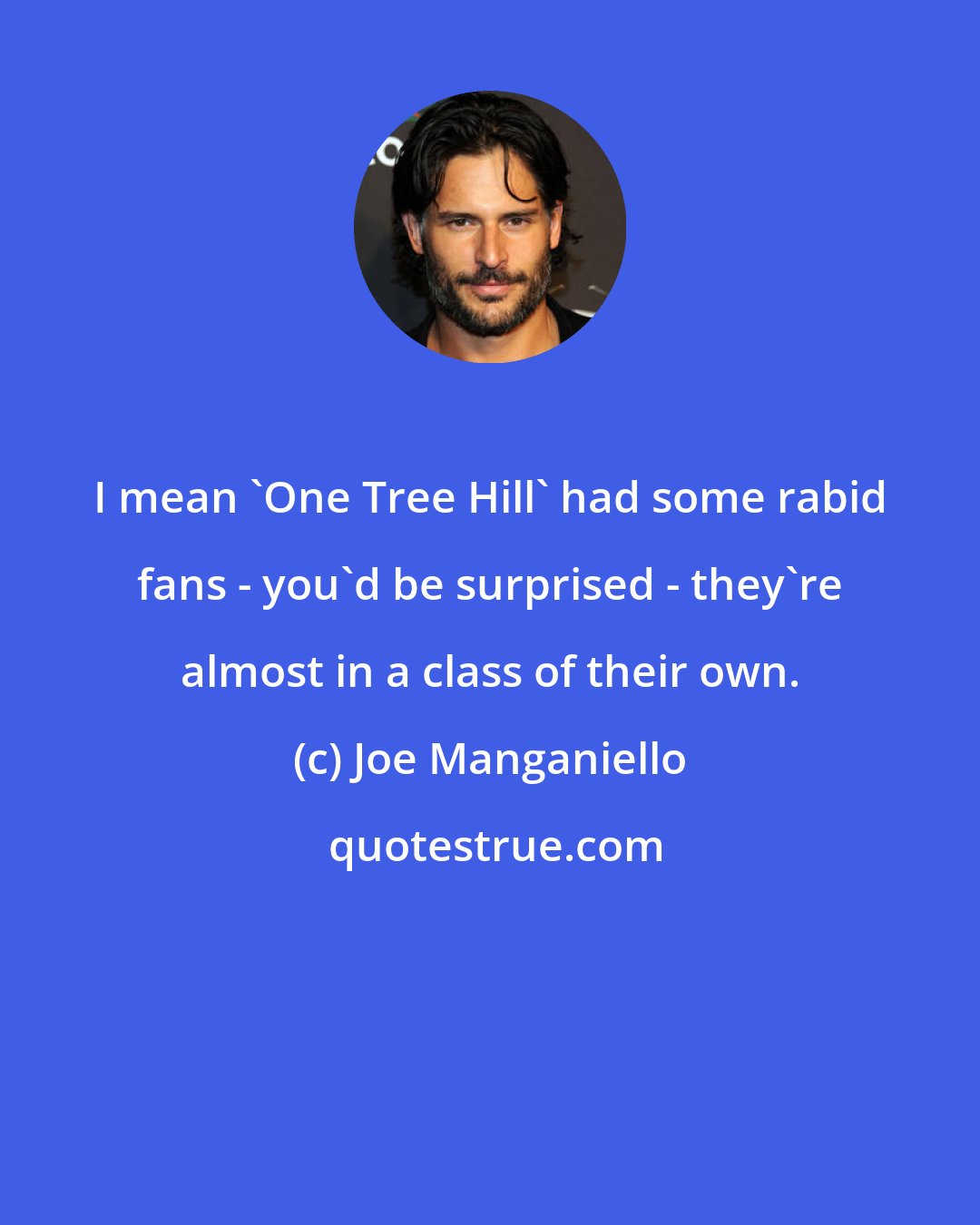 Joe Manganiello: I mean 'One Tree Hill' had some rabid fans - you'd be surprised - they're almost in a class of their own.