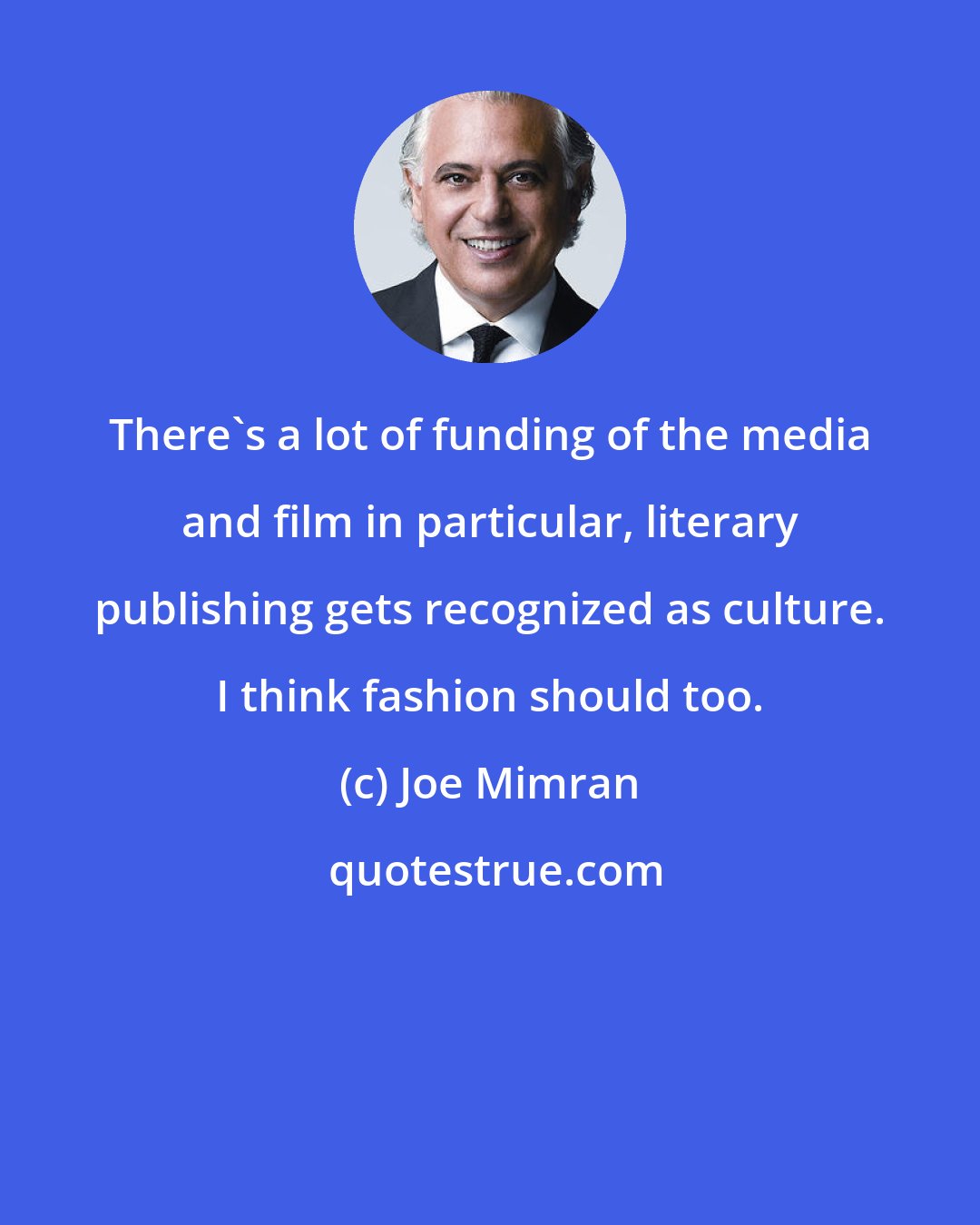 Joe Mimran: There's a lot of funding of the media and film in particular, literary publishing gets recognized as culture. I think fashion should too.