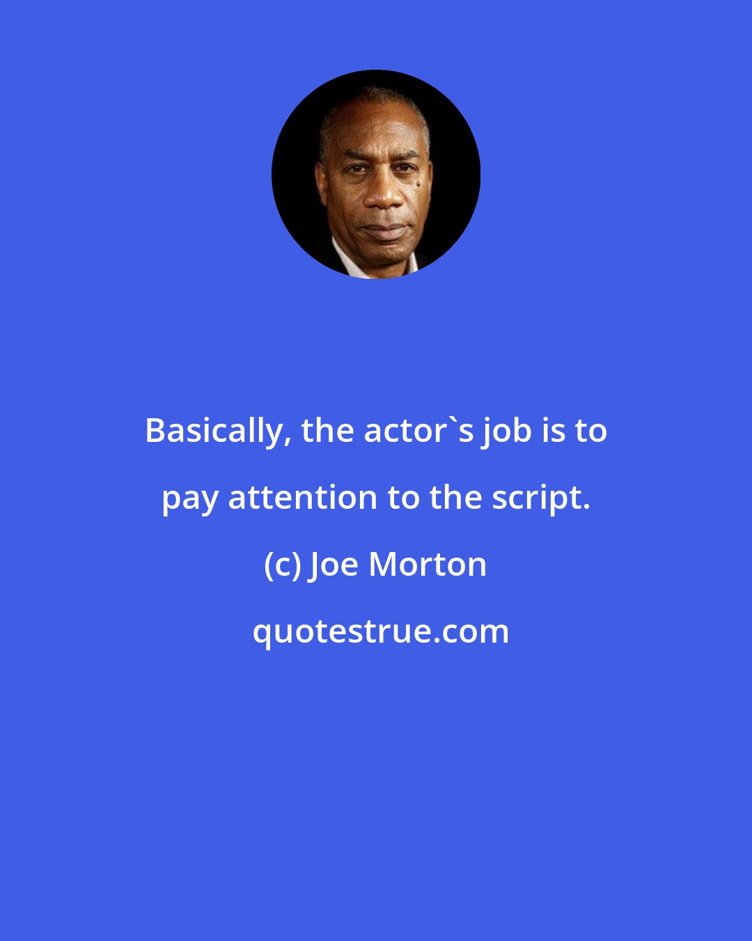 Joe Morton: Basically, the actor's job is to pay attention to the script.