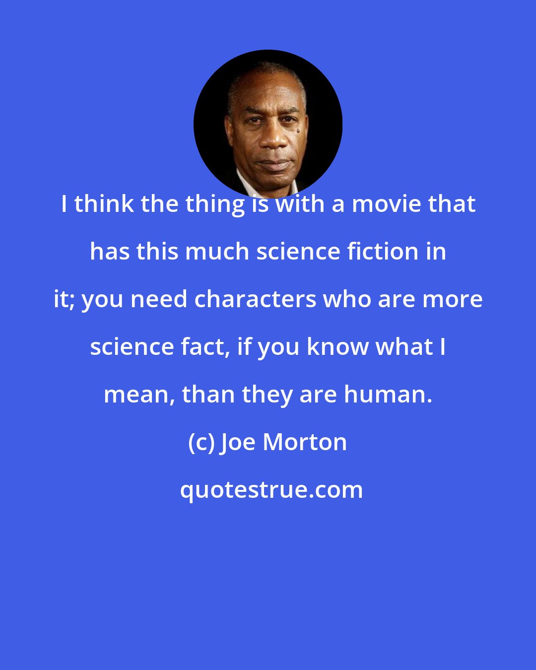 Joe Morton: I think the thing is with a movie that has this much science fiction in it; you need characters who are more science fact, if you know what I mean, than they are human.