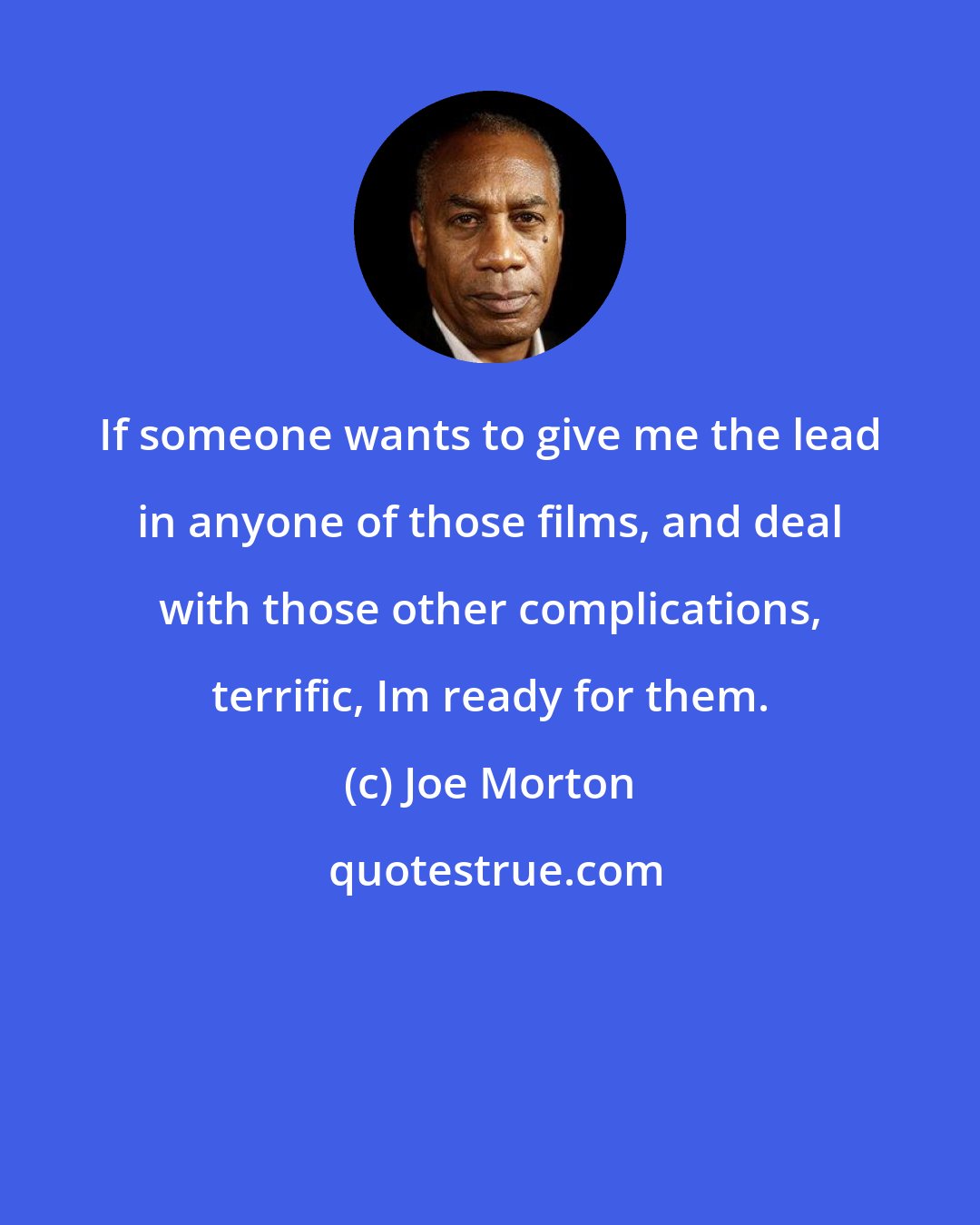 Joe Morton: If someone wants to give me the lead in anyone of those films, and deal with those other complications, terrific, Im ready for them.