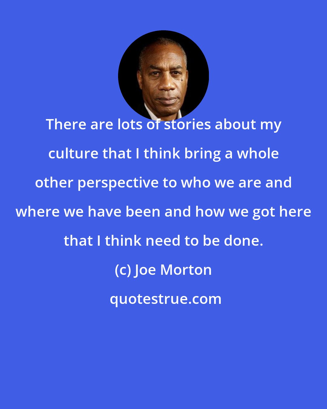 Joe Morton: There are lots of stories about my culture that I think bring a whole other perspective to who we are and where we have been and how we got here that I think need to be done.