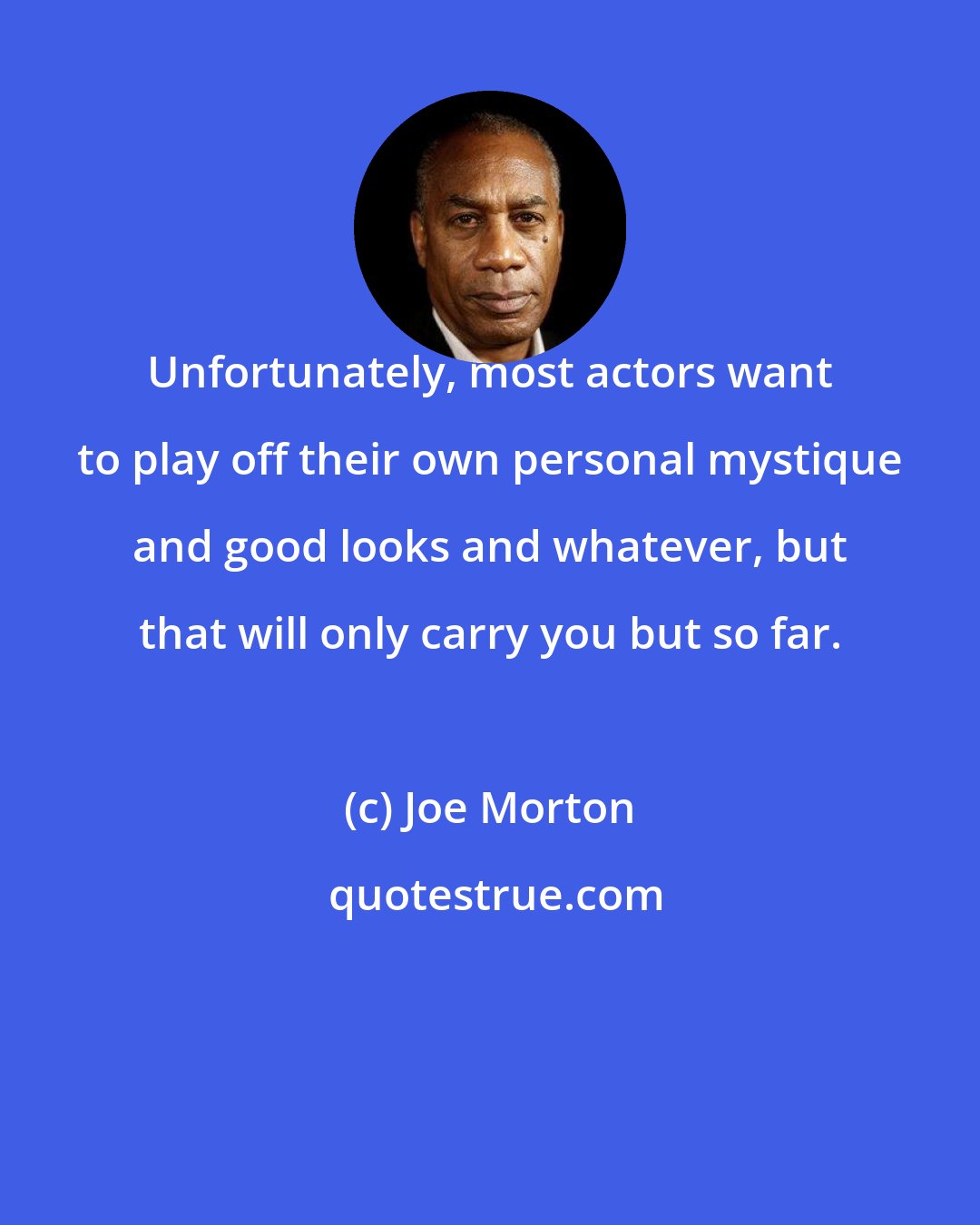 Joe Morton: Unfortunately, most actors want to play off their own personal mystique and good looks and whatever, but that will only carry you but so far.