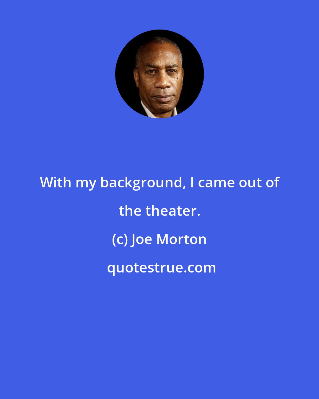 Joe Morton: With my background, I came out of the theater.