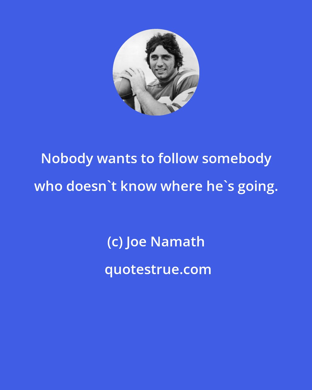 Joe Namath: Nobody wants to follow somebody who doesn't know where he's going.