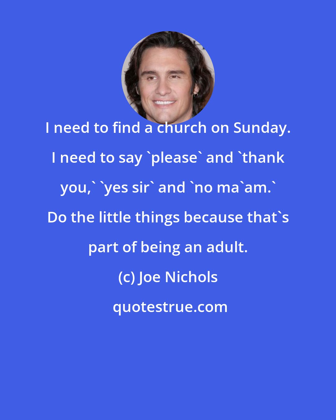 Joe Nichols: I need to find a church on Sunday. I need to say 'please' and 'thank you,' 'yes sir' and 'no ma'am.' Do the little things because that's part of being an adult.