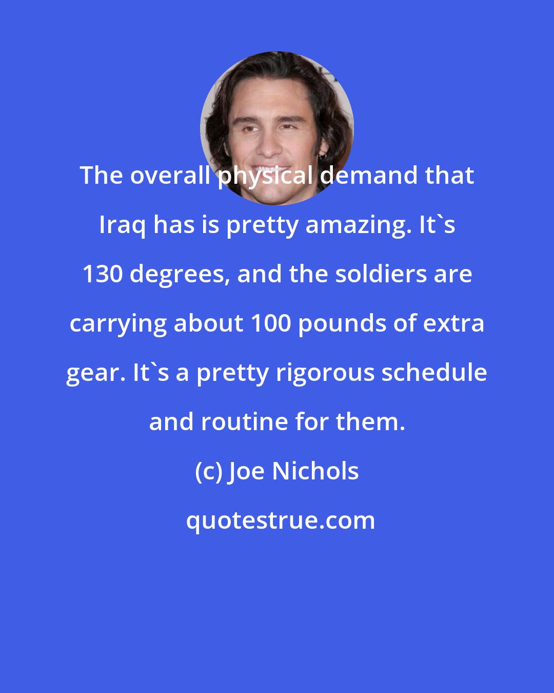 Joe Nichols: The overall physical demand that Iraq has is pretty amazing. It's 130 degrees, and the soldiers are carrying about 100 pounds of extra gear. It's a pretty rigorous schedule and routine for them.