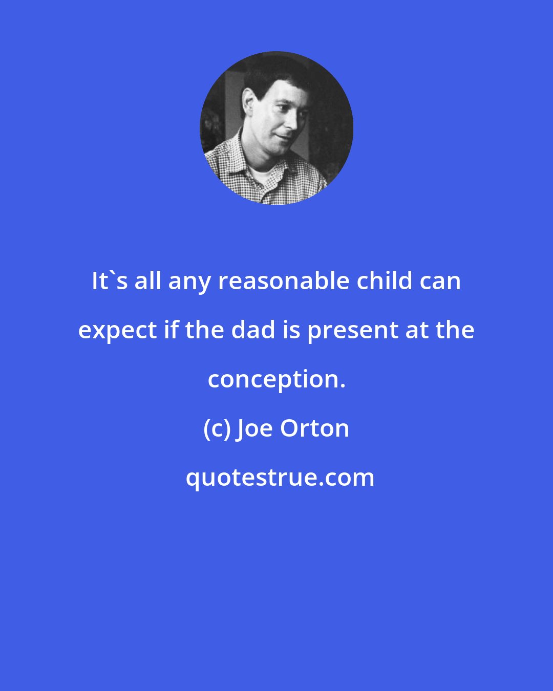 Joe Orton: It's all any reasonable child can expect if the dad is present at the conception.