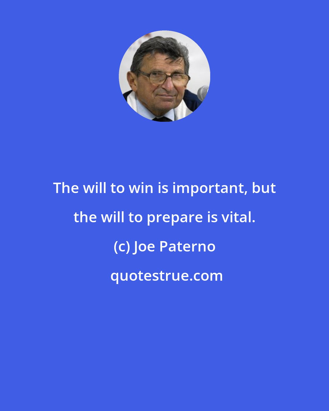 Joe Paterno: The will to win is important, but the will to prepare is vital.