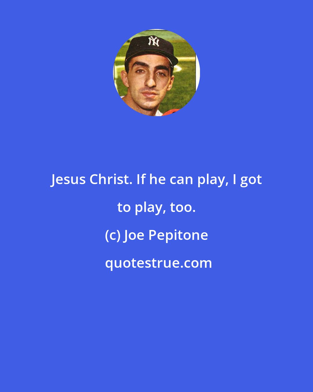 Joe Pepitone: Jesus Christ. If he can play, I got to play, too.