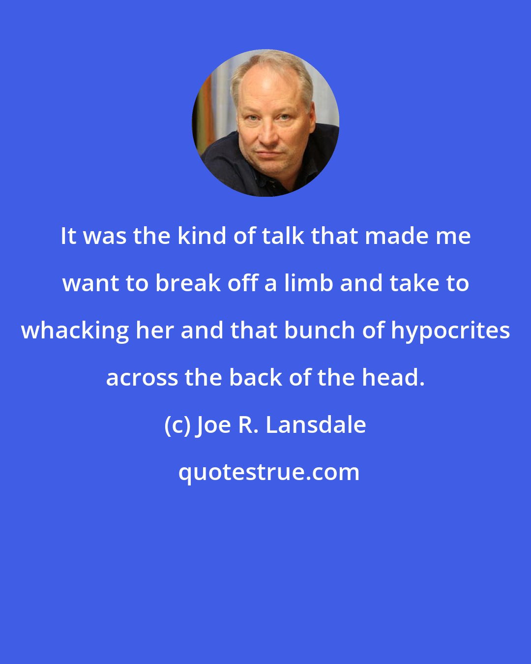 Joe R. Lansdale: It was the kind of talk that made me want to break off a limb and take to whacking her and that bunch of hypocrites across the back of the head.