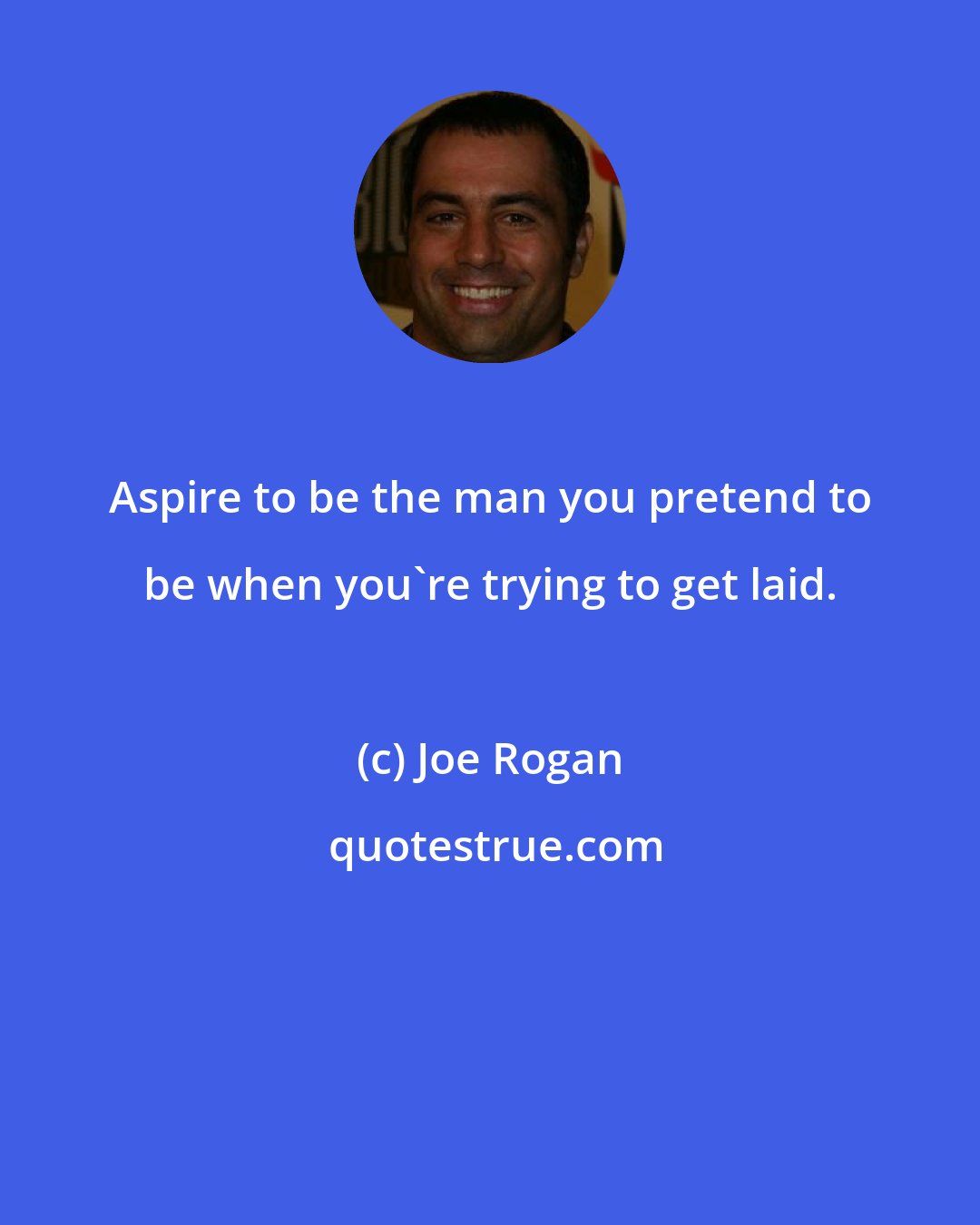 Joe Rogan: Aspire to be the man you pretend to be when you're trying to get laid.