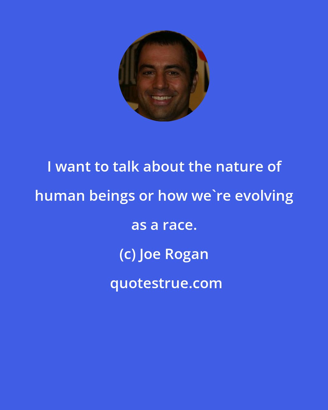 Joe Rogan: I want to talk about the nature of human beings or how we're evolving as a race.