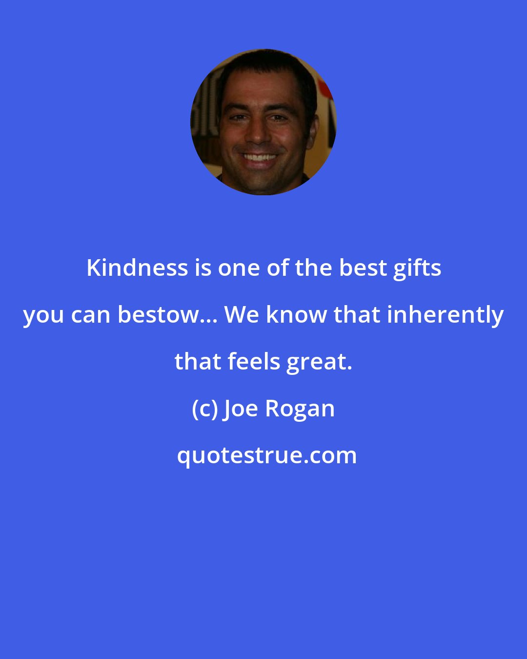 Joe Rogan: Kindness is one of the best gifts you can bestow... We know that inherently that feels great.