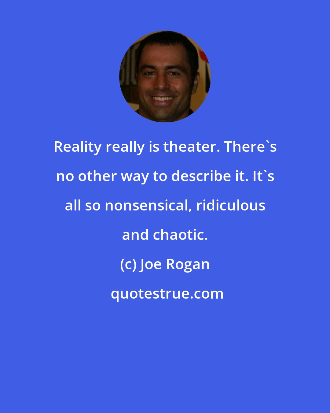 Joe Rogan: Reality really is theater. There's no other way to describe it. It's all so nonsensical, ridiculous and chaotic.