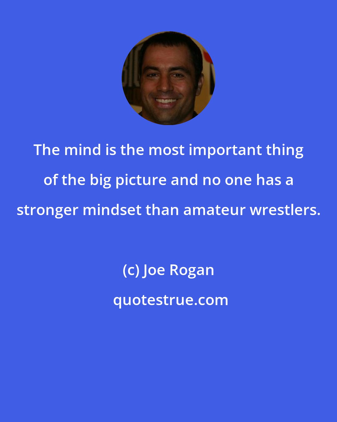 Joe Rogan: The mind is the most important thing of the big picture and no one has a stronger mindset than amateur wrestlers.