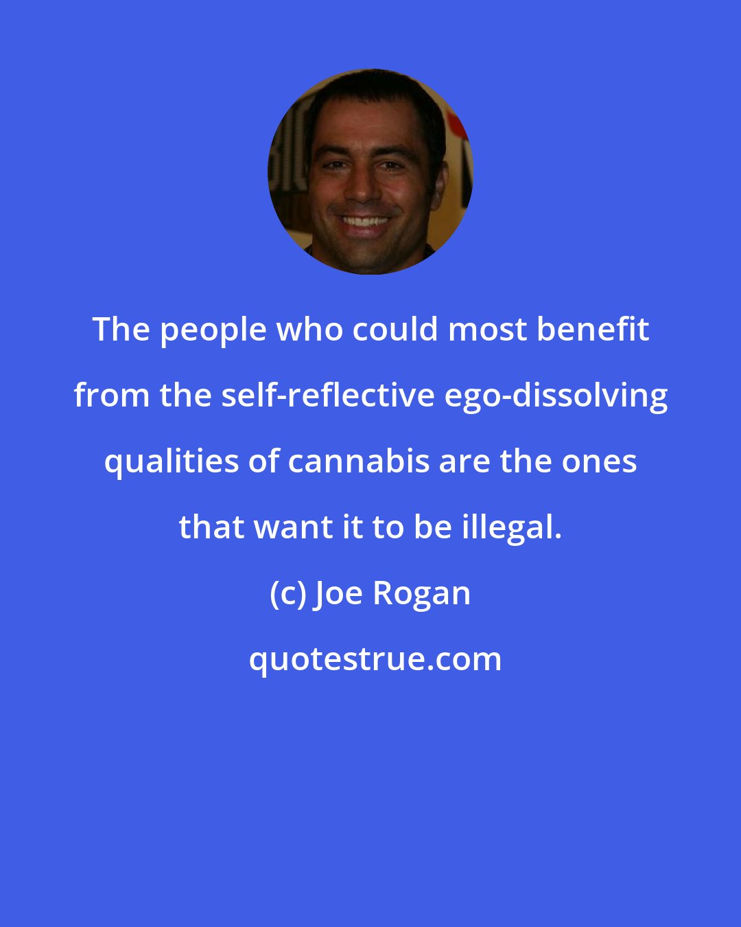 Joe Rogan: The people who could most benefit from the self-reflective ego-dissolving qualities of cannabis are the ones that want it to be illegal.