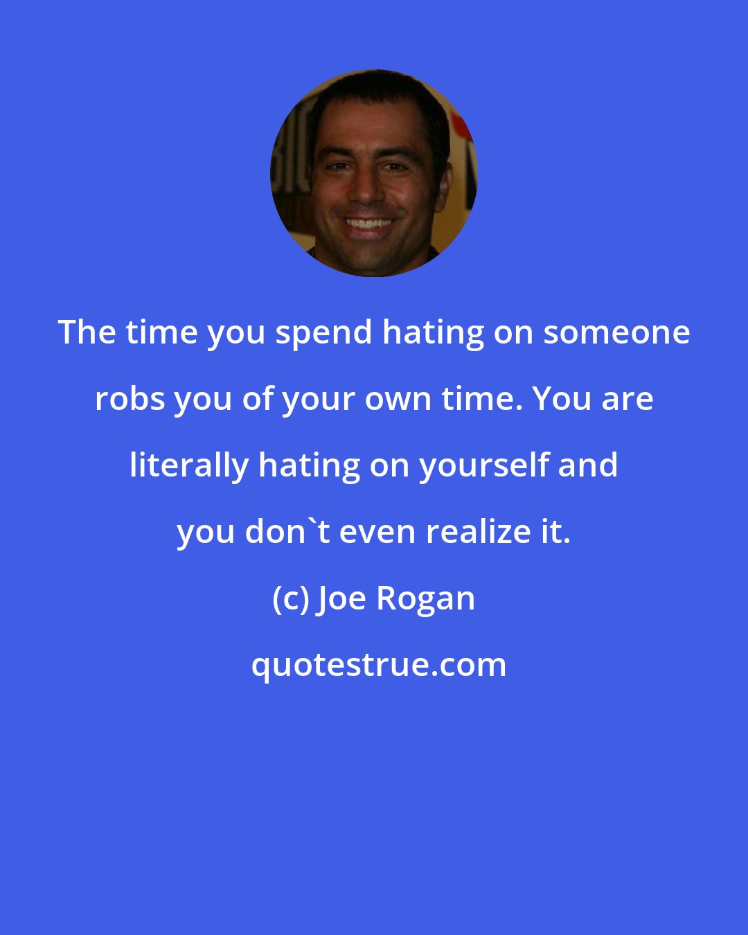 Joe Rogan: The time you spend hating on someone robs you of your own time. You are literally hating on yourself and you don't even realize it.