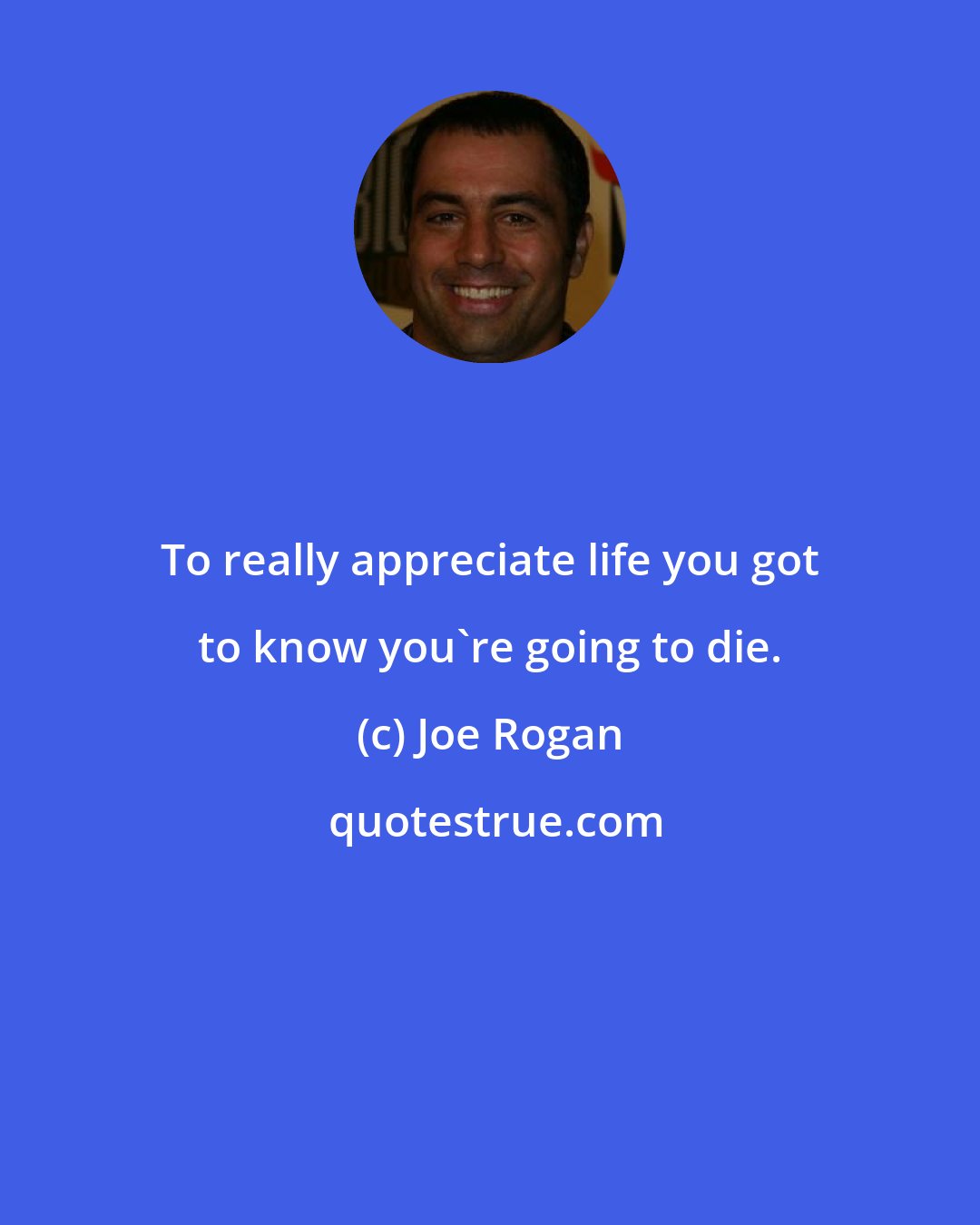 Joe Rogan: To really appreciate life you got to know you're going to die.