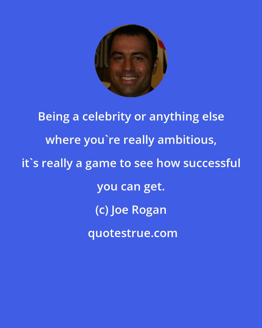 Joe Rogan: Being a celebrity or anything else where you're really ambitious, it's really a game to see how successful you can get.