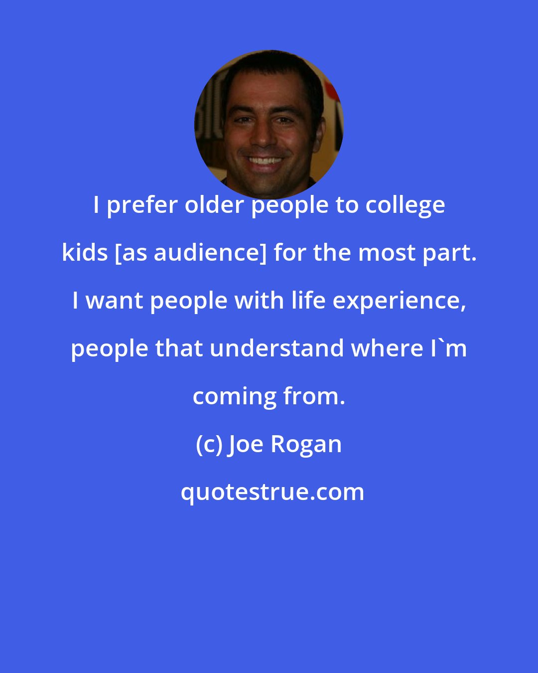 Joe Rogan: I prefer older people to college kids [as audience] for the most part. I want people with life experience, people that understand where I'm coming from.