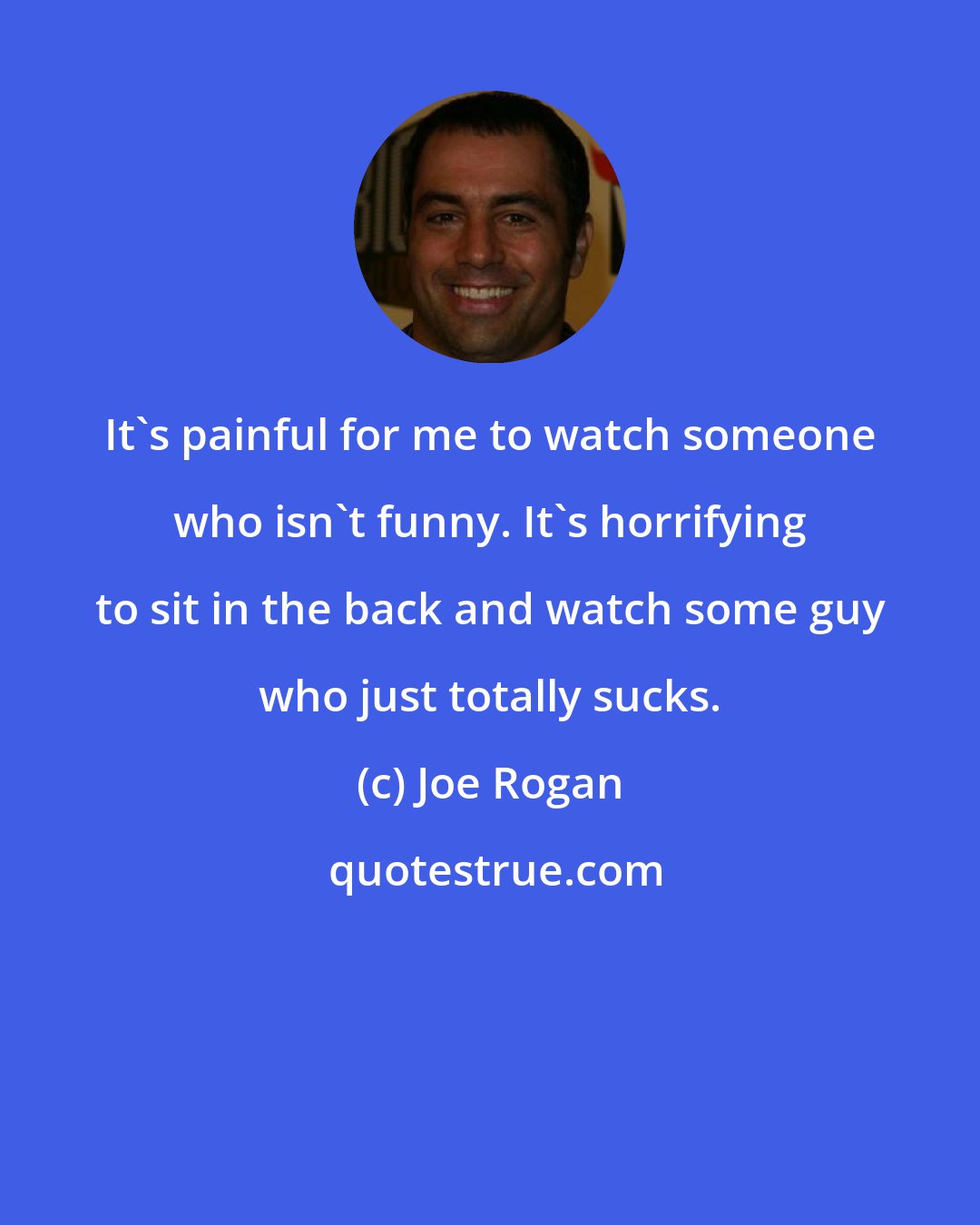 Joe Rogan: It's painful for me to watch someone who isn't funny. It's horrifying to sit in the back and watch some guy who just totally sucks.