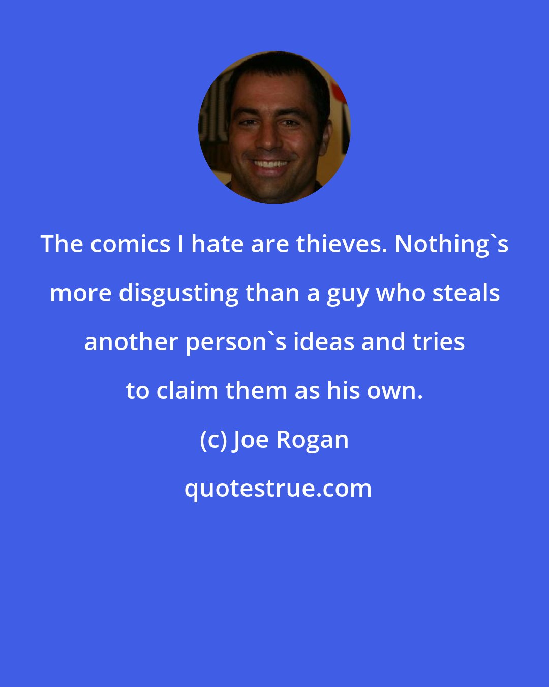 Joe Rogan: The comics I hate are thieves. Nothing's more disgusting than a guy who steals another person's ideas and tries to claim them as his own.