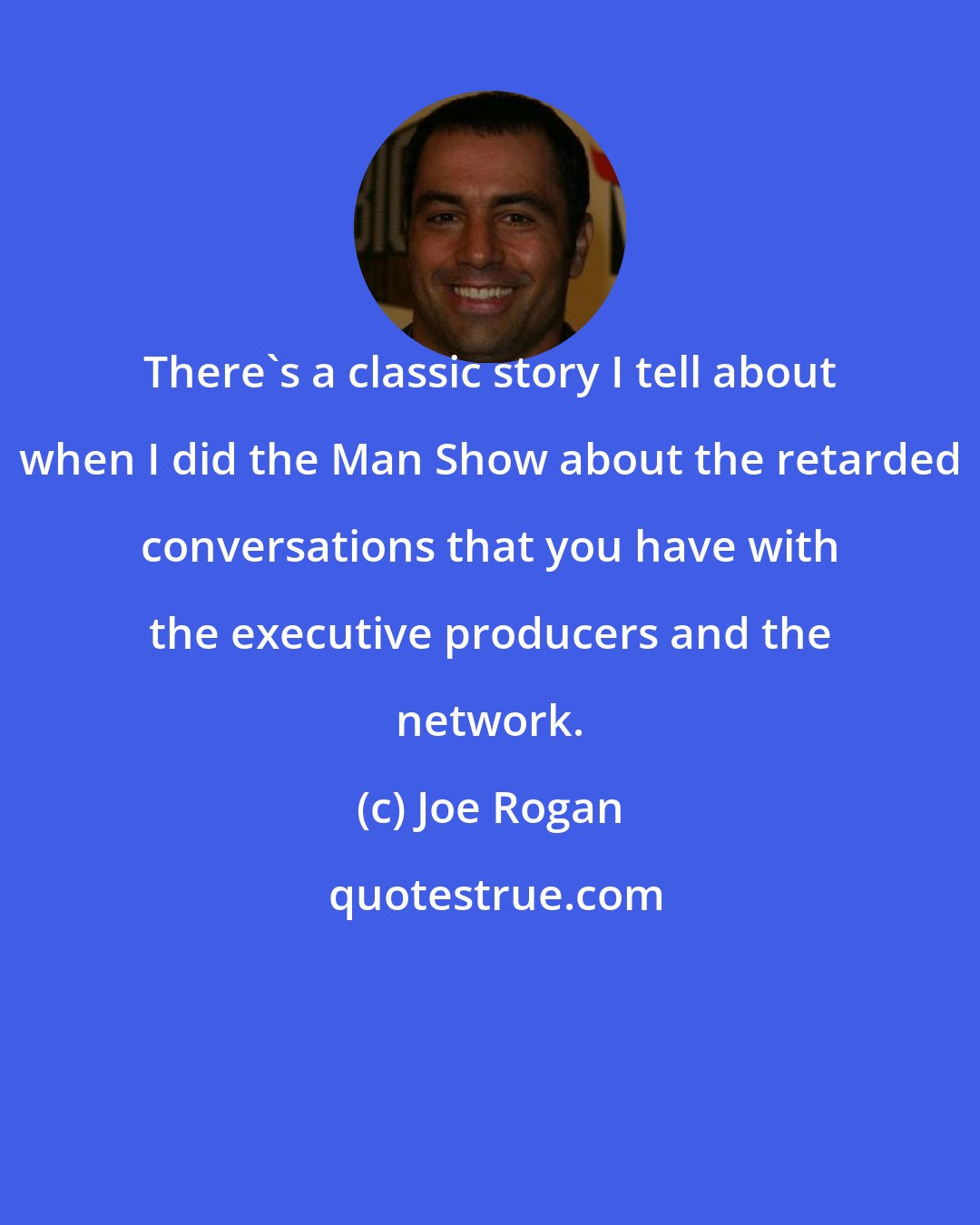 Joe Rogan: There's a classic story I tell about when I did the Man Show about the retarded conversations that you have with the executive producers and the network.