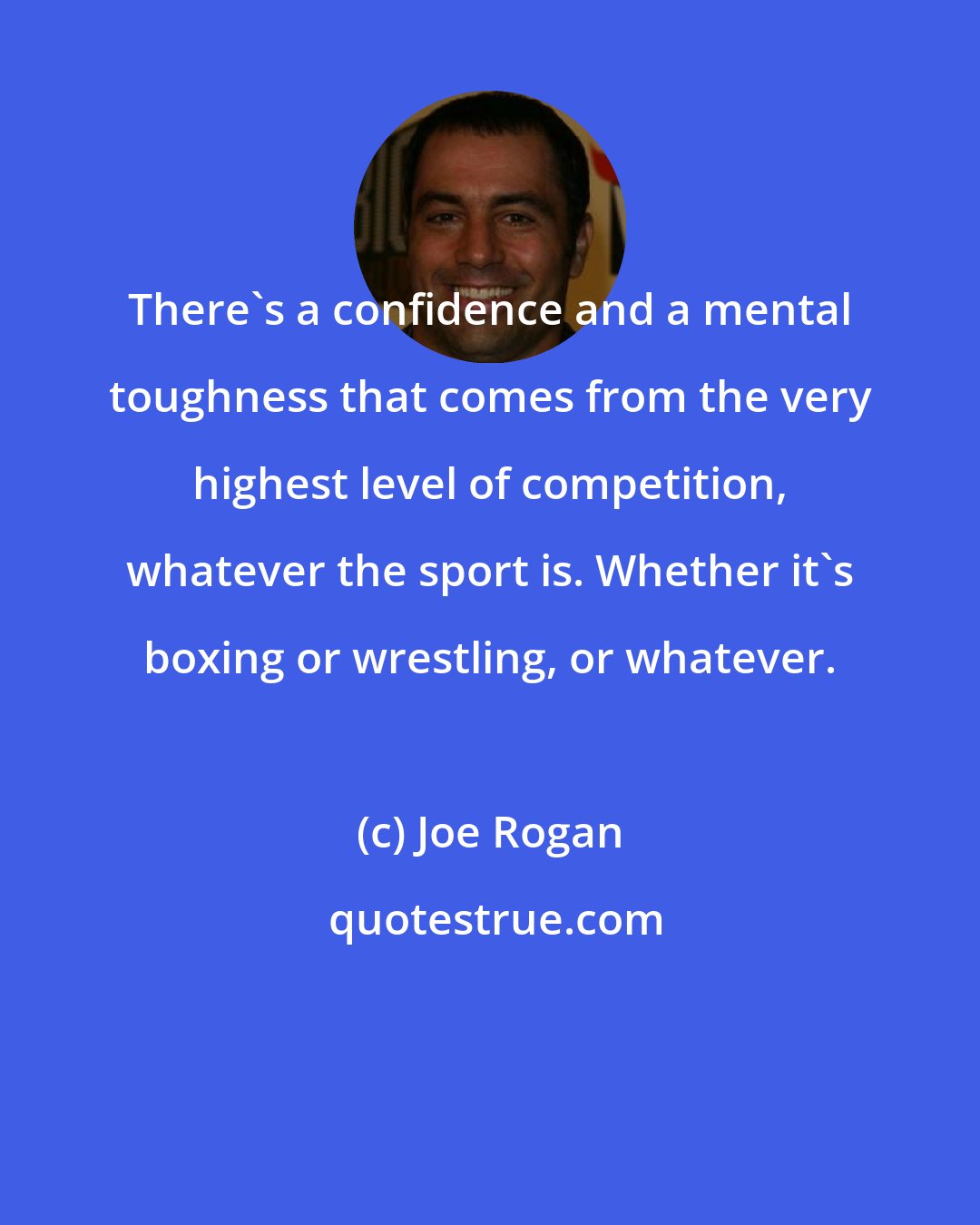 Joe Rogan: There's a confidence and a mental toughness that comes from the very highest level of competition, whatever the sport is. Whether it's boxing or wrestling, or whatever.