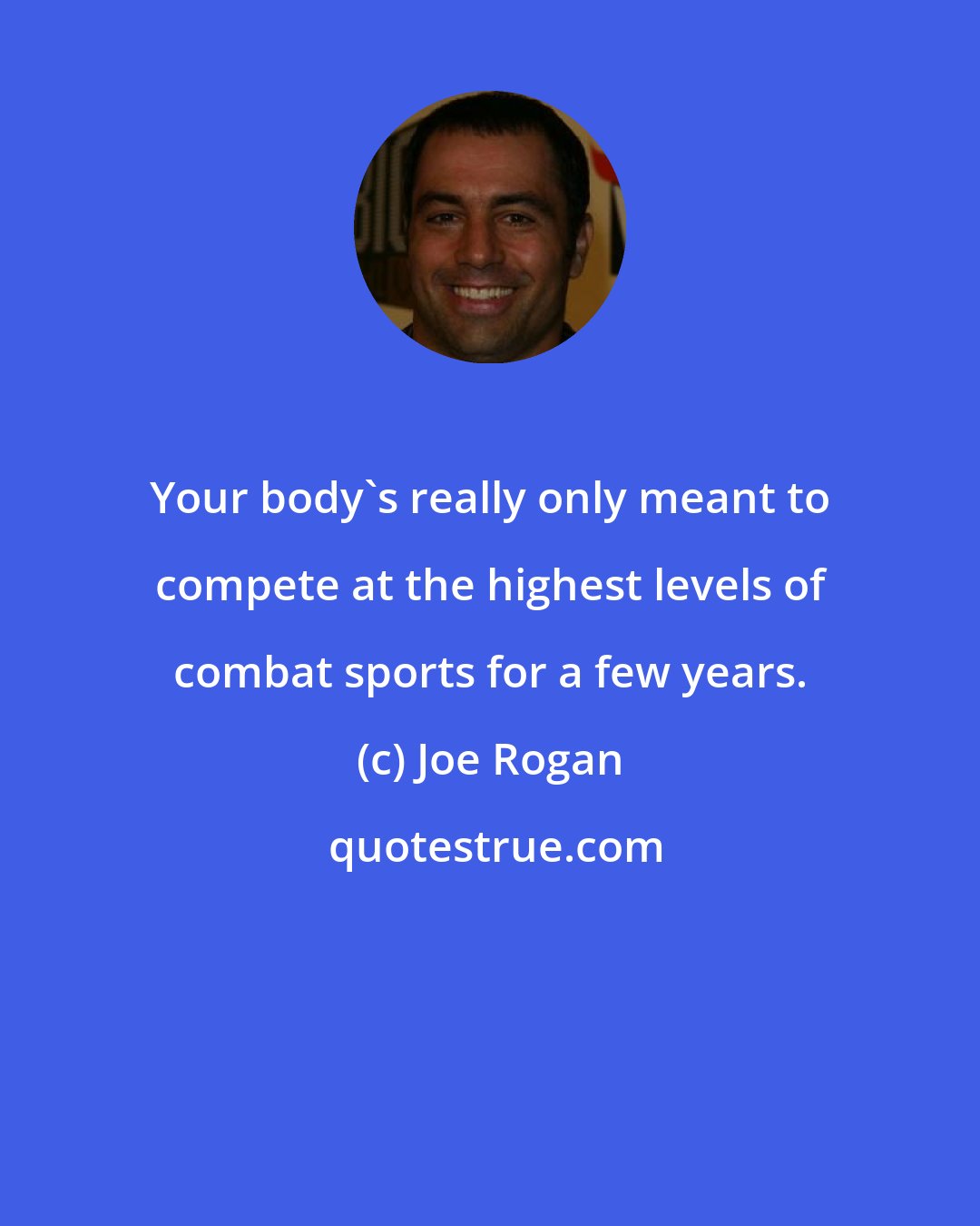 Joe Rogan: Your body's really only meant to compete at the highest levels of combat sports for a few years.