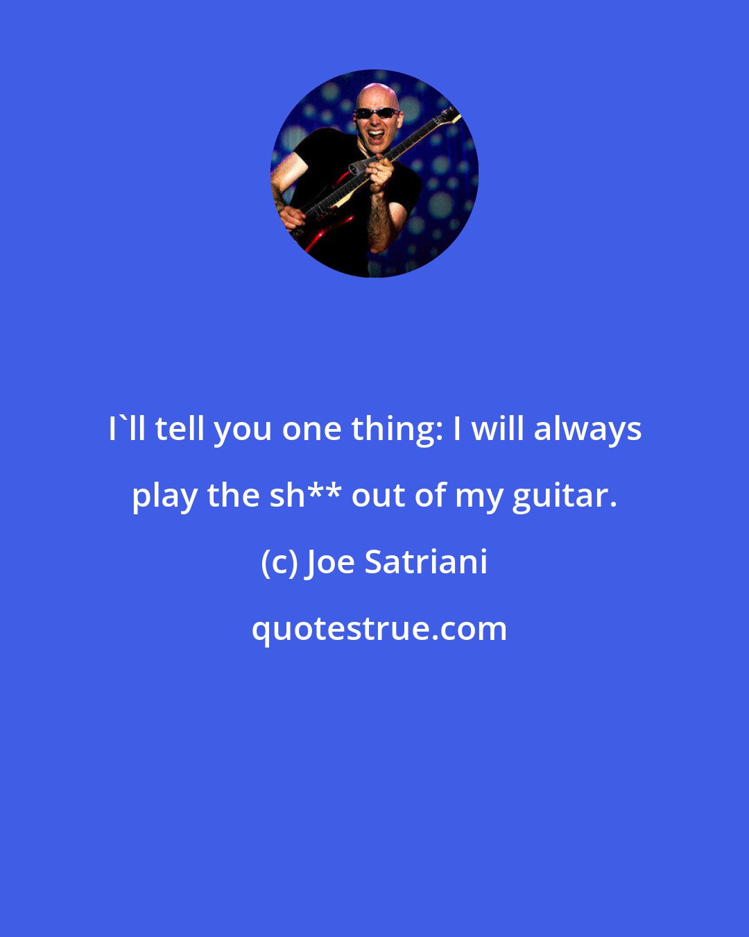 Joe Satriani: I'll tell you one thing: I will always play the sh** out of my guitar.