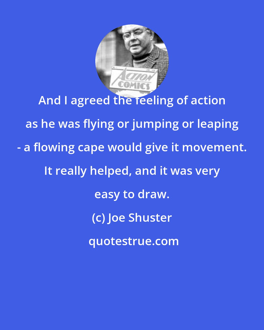 Joe Shuster: And I agreed the feeling of action as he was flying or jumping or leaping - a flowing cape would give it movement. It really helped, and it was very easy to draw.