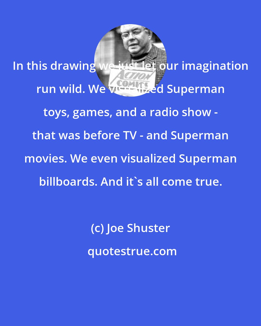 Joe Shuster: In this drawing we just let our imagination run wild. We visualized Superman toys, games, and a radio show - that was before TV - and Superman movies. We even visualized Superman billboards. And it's all come true.