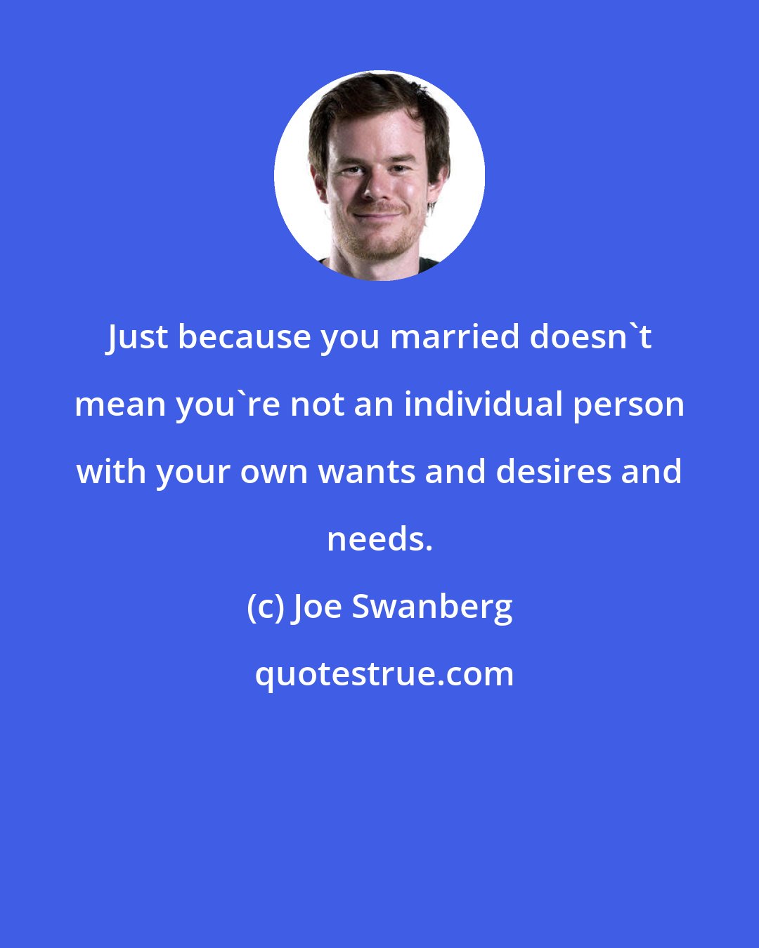 Joe Swanberg: Just because you married doesn't mean you're not an individual person with your own wants and desires and needs.