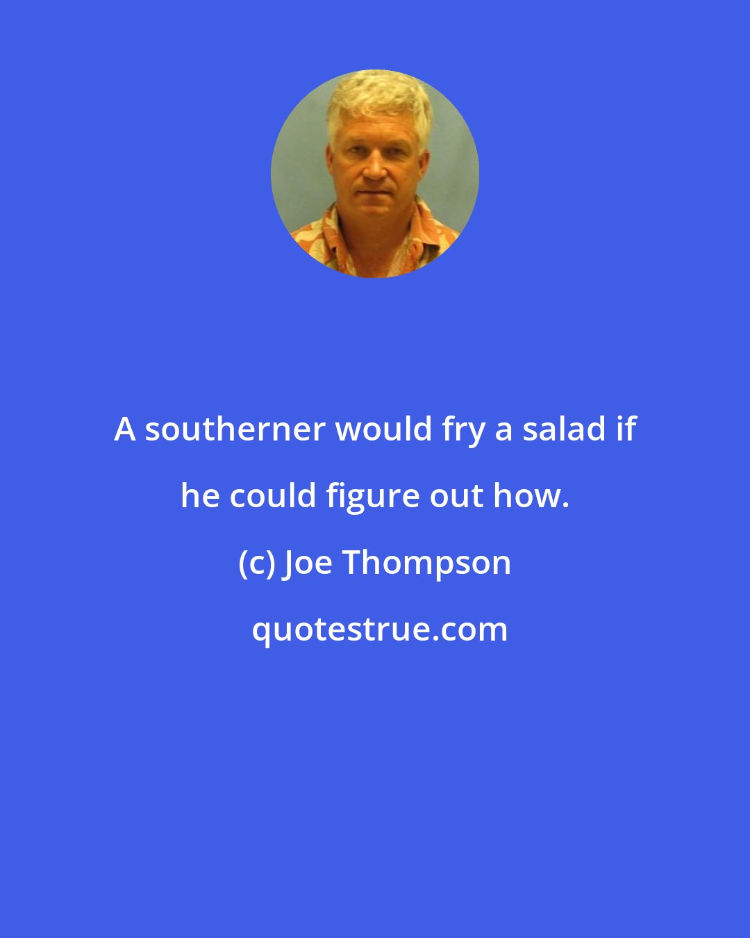 Joe Thompson: A southerner would fry a salad if he could figure out how.