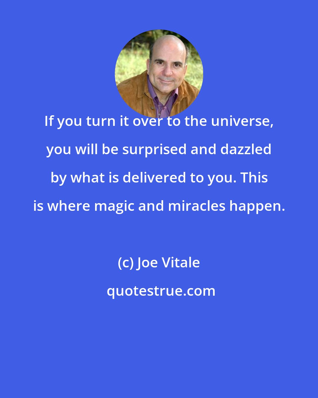 Joe Vitale: If you turn it over to the universe, you will be surprised and dazzled by what is delivered to you. This is where magic and miracles happen.