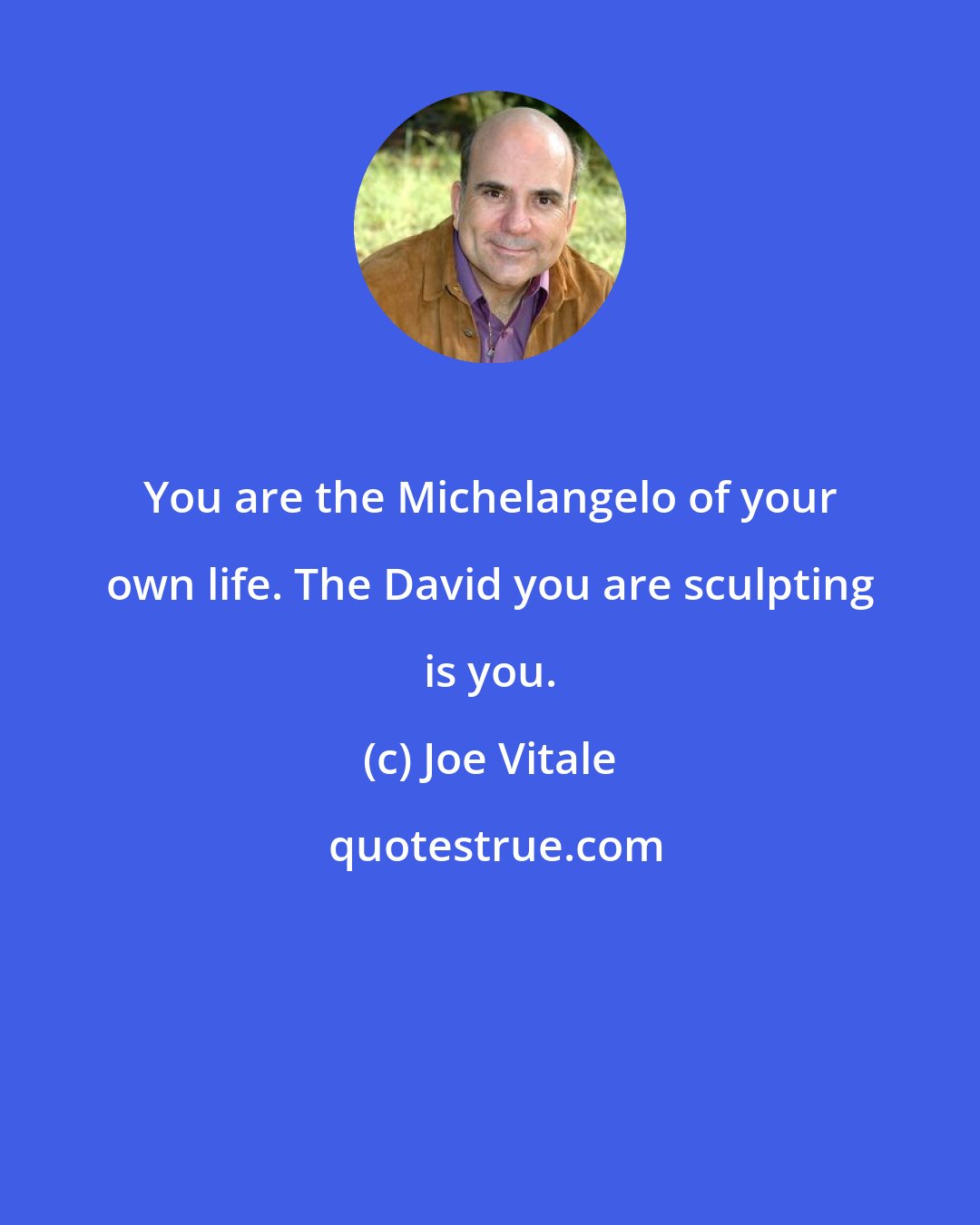 Joe Vitale: You are the Michelangelo of your own life. The David you are sculpting is you.