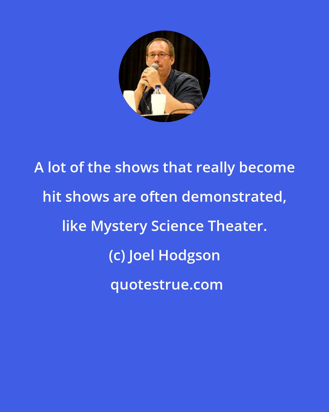 Joel Hodgson: A lot of the shows that really become hit shows are often demonstrated, like Mystery Science Theater.