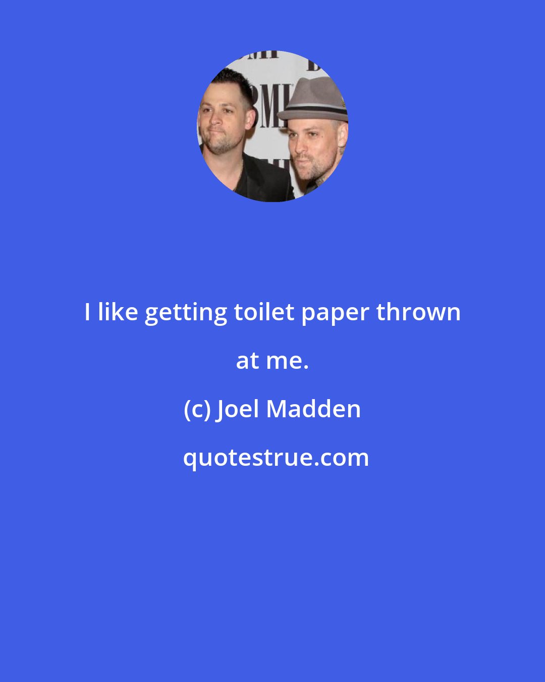 Joel Madden: I like getting toilet paper thrown at me.