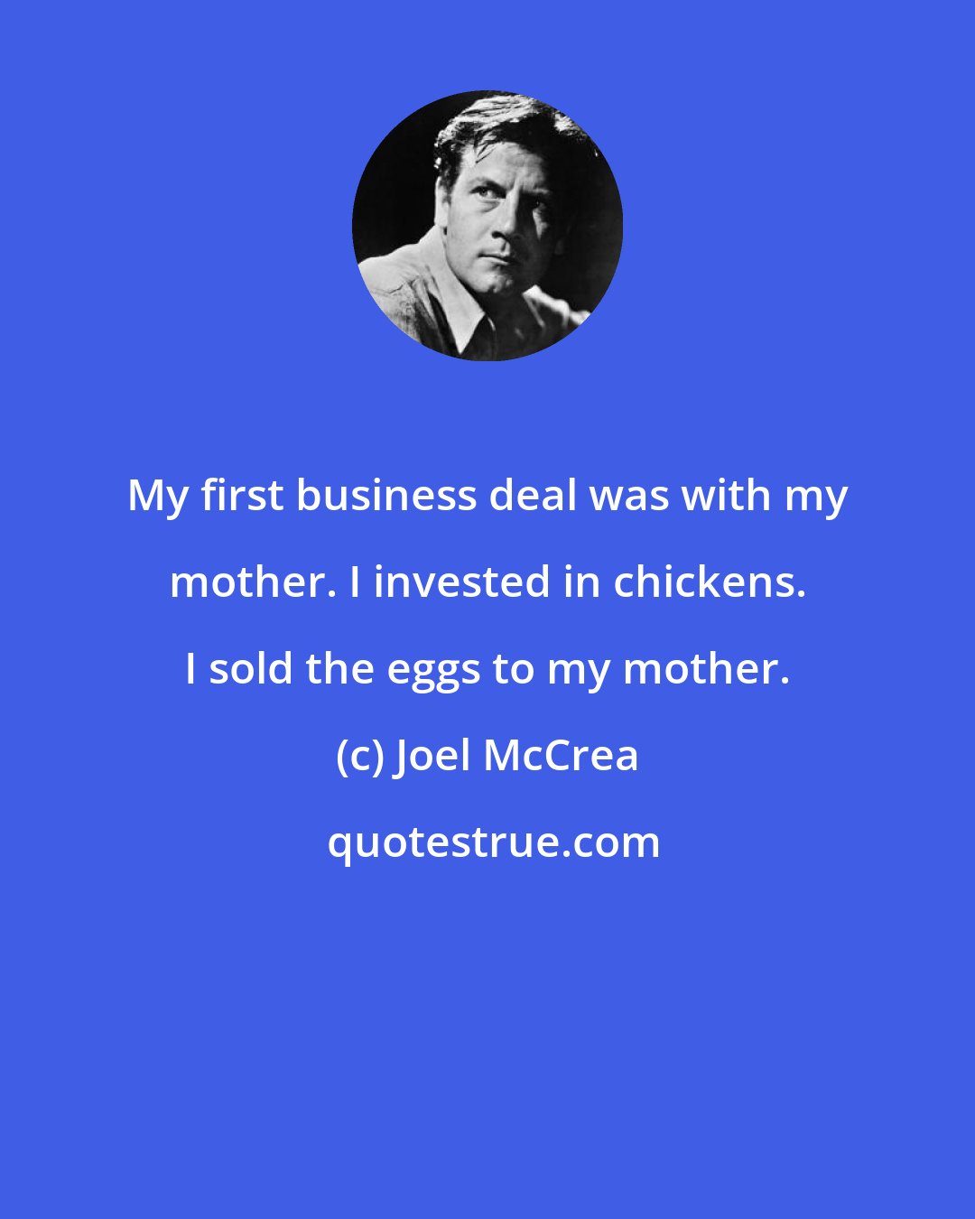 Joel McCrea: My first business deal was with my mother. I invested in chickens. I sold the eggs to my mother.