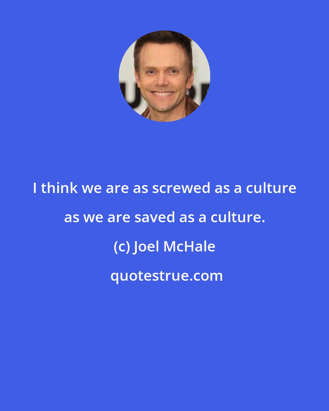 Joel McHale: I think we are as screwed as a culture as we are saved as a culture.