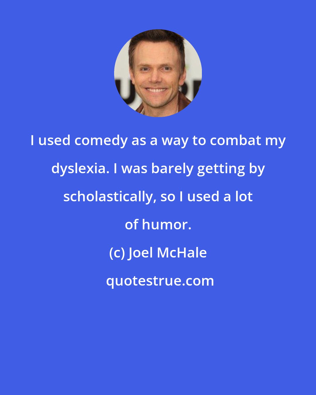 Joel McHale: I used comedy as a way to combat my dyslexia. I was barely getting by scholastically, so I used a lot of humor.