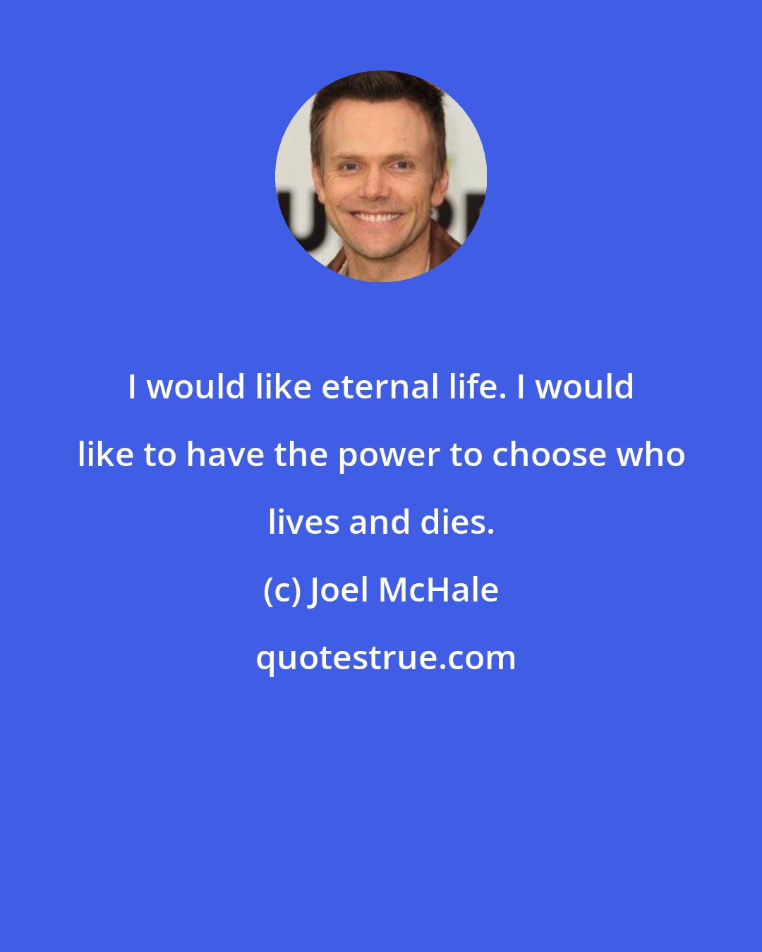 Joel McHale: I would like eternal life. I would like to have the power to choose who lives and dies.