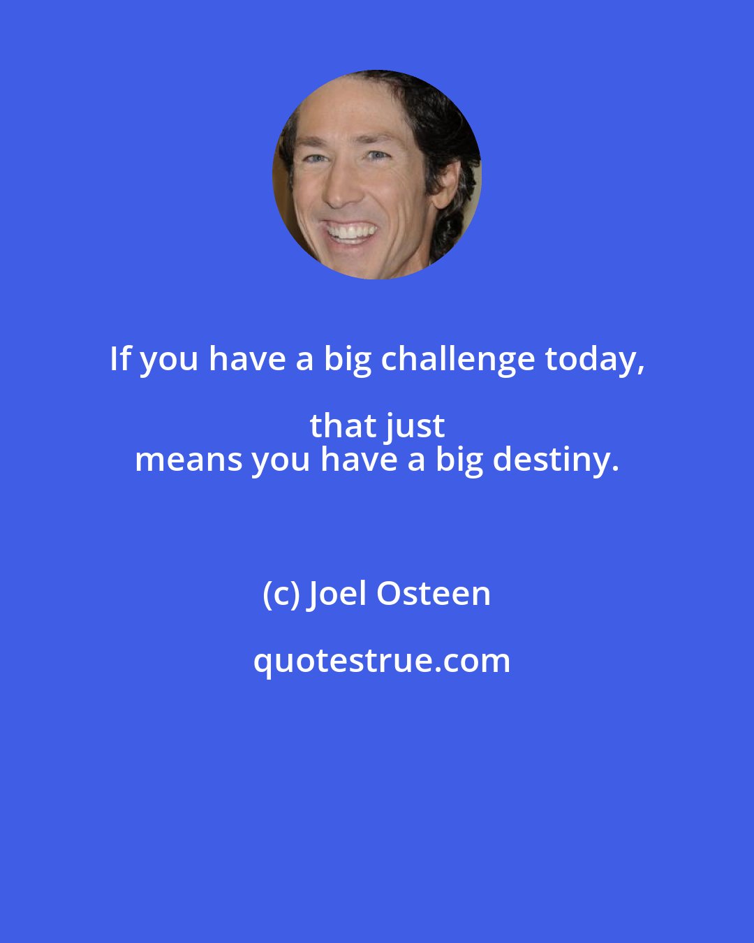 Joel Osteen: If you have a big challenge today, that just 
 means you have a big destiny.