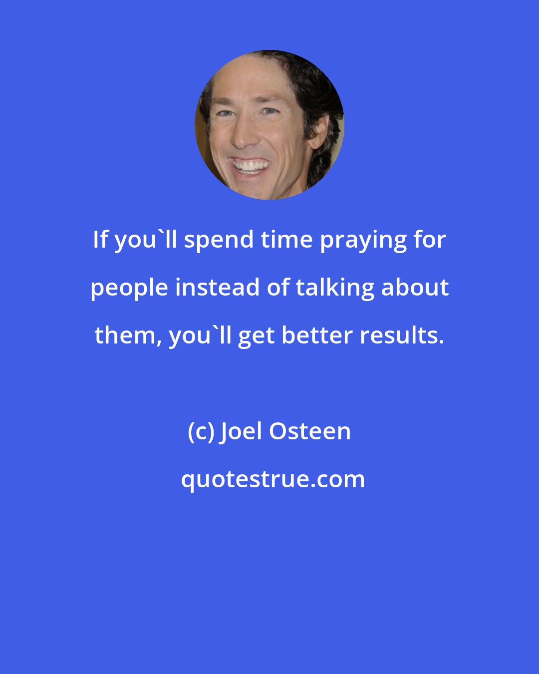 Joel Osteen: If you'll spend time praying for people instead of talking about them, you'll get better results.